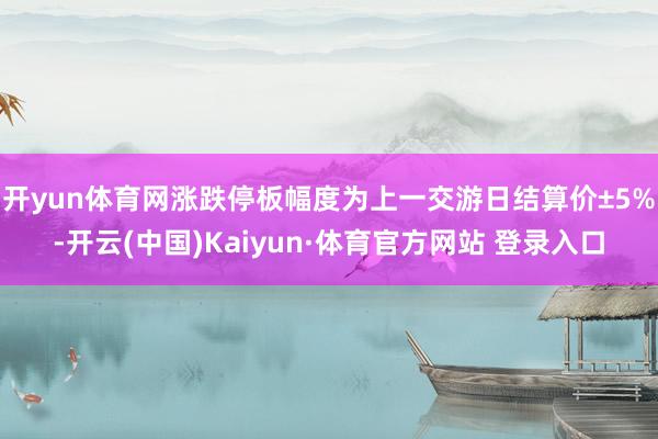 开yun体育网涨跌停板幅度为上一交游日结算价±5%-开云(中国)Kaiyun·体育官方网站 登录入口