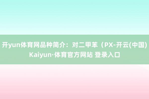 开yun体育网品种简介：对二甲苯（PX-开云(中国)Kaiyun·体育官方网站 登录入口