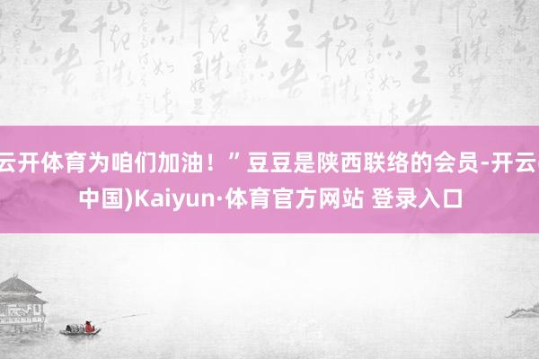 云开体育为咱们加油!”豆豆是陕西联络的会员-开云(中国)Kaiyun·体育官方网站 登录入口