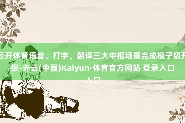 云开体育语音、打字、翻译三大中枢场景完成模子级升级-开云(中国)Kaiyun·体育官方网站 登录入口