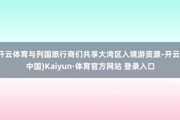 开云体育与列国旅行商们共享大湾区入境游资源-开云(中国)Kaiyun·体育官方网站 登录入口