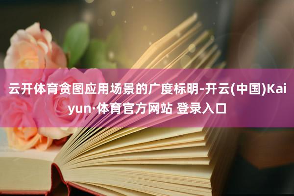 云开体育贪图应用场景的广度标明-开云(中国)Kaiyun·体育官方网站 登录入口
