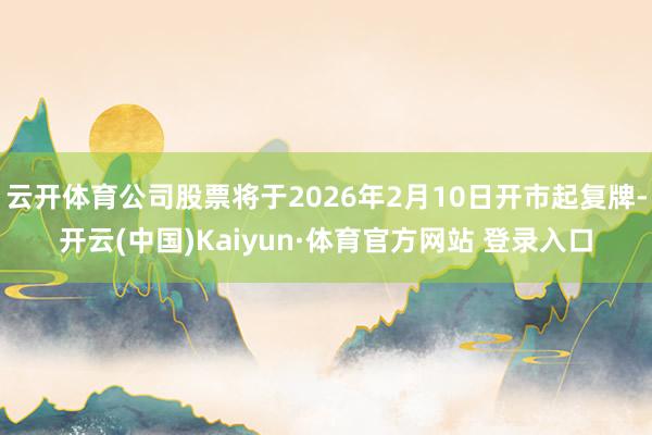 云开体育公司股票将于2026年2月10日开市起复牌-开云(中国)Kaiyun·体育官方网站 登录入口