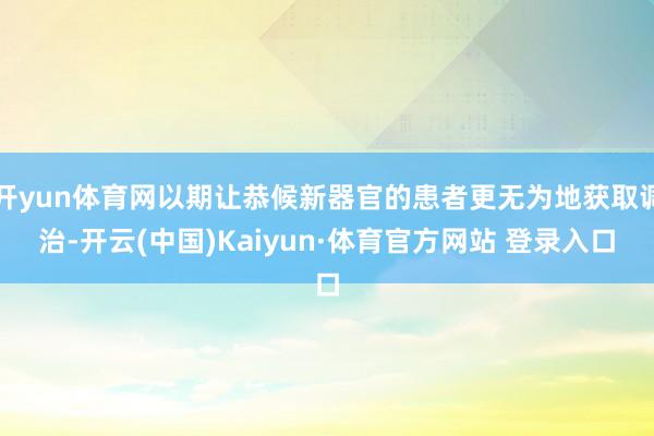 开yun体育网以期让恭候新器官的患者更无为地获取调治-开云(中国)Kaiyun·体育官方网站 登录入口