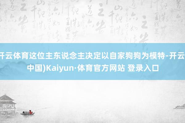 开云体育这位主东说念主决定以自家狗狗为模特-开云(中国)Kaiyun·体育官方网站 登录入口