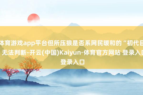 体育游戏app平台但所压狼是否系网民暖和的“初代目”无法判断-开云(中国)Kaiyun·体育官方网站 登录入口