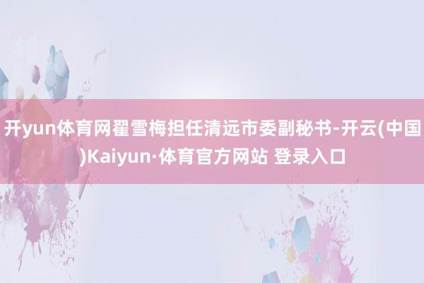 开yun体育网翟雪梅担任清远市委副秘书-开云(中国)Kaiyun·体育官方网站 登录入口