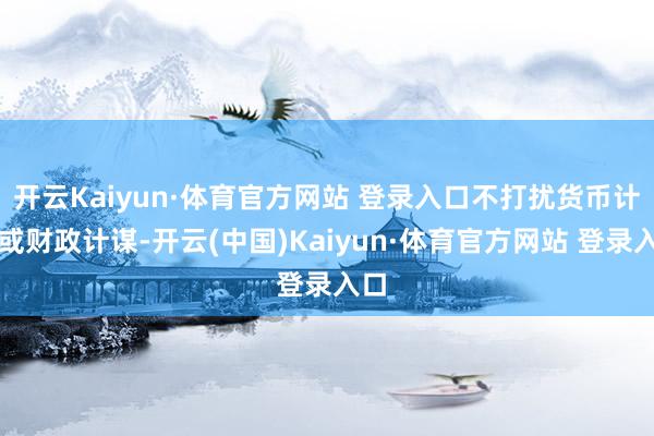 开云Kaiyun·体育官方网站 登录入口不打扰货币计谋或财政计谋-开云(中国)Kaiyun·体育官方网站 登录入口