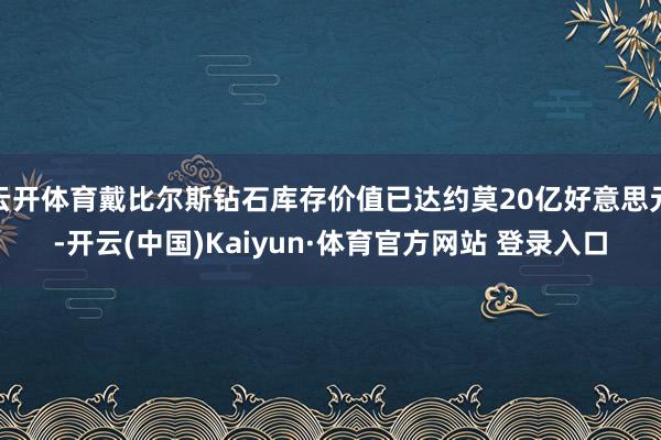 云开体育戴比尔斯钻石库存价值已达约莫20亿好意思元-开云(中国)Kaiyun·体育官方网站 登录入口