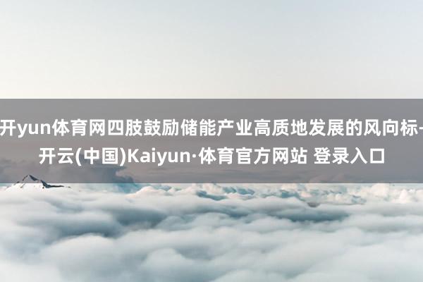 开yun体育网四肢鼓励储能产业高质地发展的风向标-开云(中国)Kaiyun·体育官方网站 登录入口