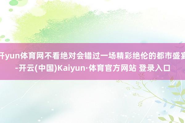 开yun体育网不看绝对会错过一场精彩绝伦的都市盛宴-开云(中国)Kaiyun·体育官方网站 登录入口