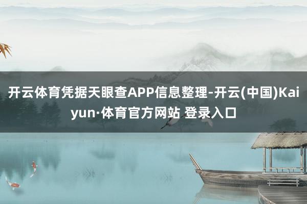 开云体育凭据天眼查APP信息整理-开云(中国)Kaiyun·体育官方网站 登录入口