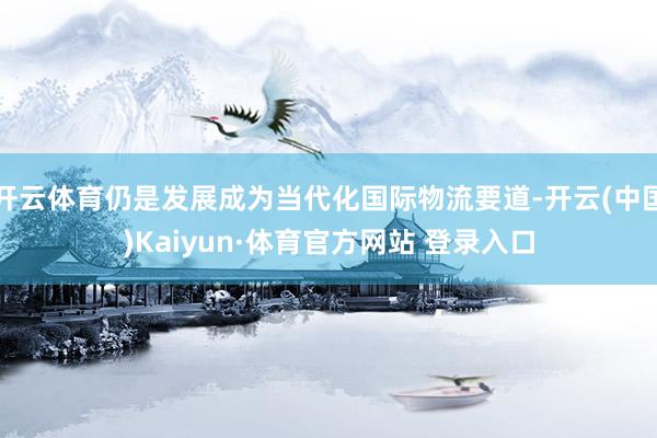 开云体育仍是发展成为当代化国际物流要道-开云(中国)Kaiyun·体育官方网站 登录入口