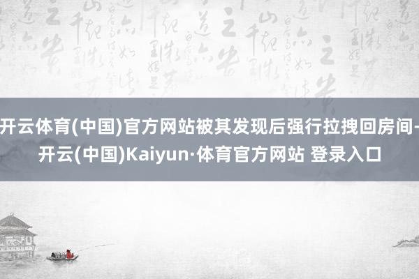 开云体育(中国)官方网站被其发现后强行拉拽回房间-开云(中国)Kaiyun·体育官方网站 登录入口