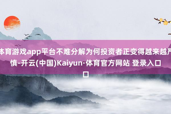 体育游戏app平台不难分解为何投资者正变得越来越严慎-开云(中国)Kaiyun·体育官方网站 登录入口