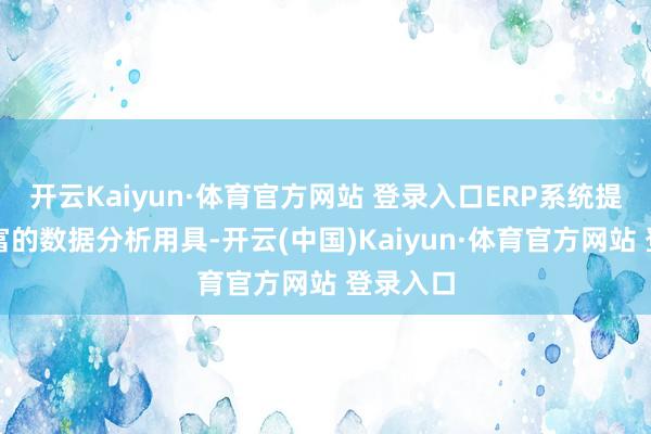 开云Kaiyun·体育官方网站 登录入口ERP系统提供了丰富的数据分析用具-开云(中国)Kaiyun·体育官方网站 登录入口