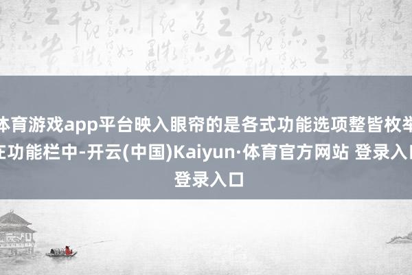 体育游戏app平台映入眼帘的是各式功能选项整皆枚举在功能栏中-开云(中国)Kaiyun·体育官方网站 登录入口