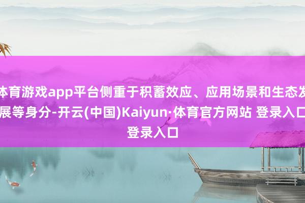 体育游戏app平台侧重于积蓄效应、应用场景和生态发展等身分-开云(中国)Kaiyun·体育官方网站 登录入口