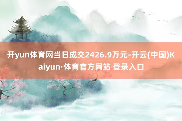 开yun体育网当日成交2426.9万元-开云(中国)Kaiyun·体育官方网站 登录入口