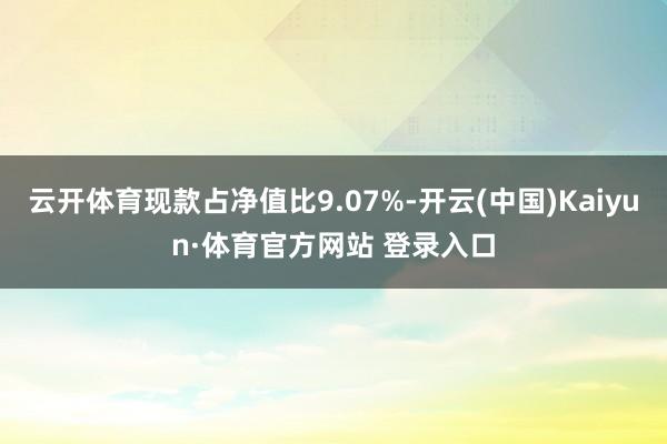 云开体育现款占净值比9.07%-开云(中国)Kaiyun·体育官方网站 登录入口