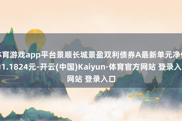 体育游戏app平台景顺长城景盈双利债券A最新单元净值为1.1824元-开云(中国)Kaiyun·体育官方网站 登录入口