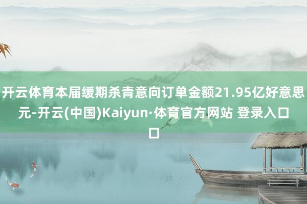 开云体育本届缓期杀青意向订单金额21.95亿好意思元-开云(中国)Kaiyun·体育官方网站 登录入口