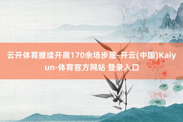 云开体育握续开展170余场步履-开云(中国)Kaiyun·体育官方网站 登录入口