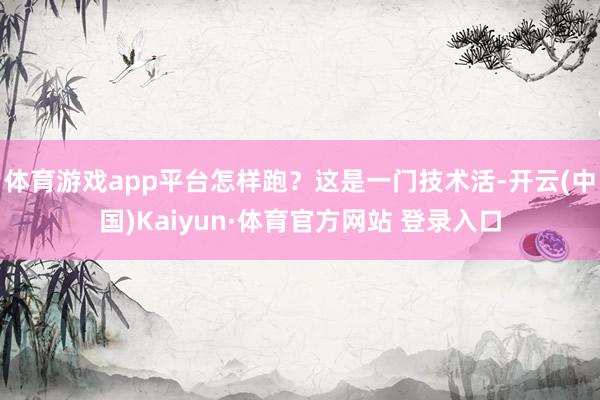 体育游戏app平台怎样跑？这是一门技术活-开云(中国)Kaiyun·体育官方网站 登录入口