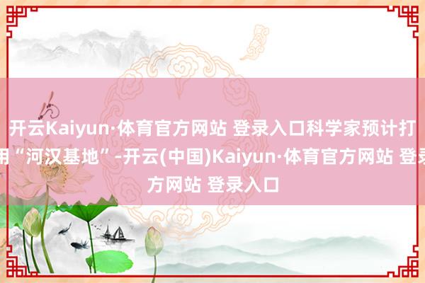 开云Kaiyun·体育官方网站 登录入口科学家预计打算使用“河汉基地”-开云(中国)Kaiyun·体育官方网站 登录入口