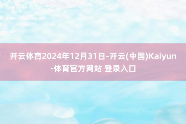 开云体育2024年12月31日-开云(中国)Kaiyun·体育官方网站 登录入口