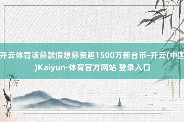 开云体育该募款假想募资超1500万新台币-开云(中国)Kaiyun·体育官方网站 登录入口