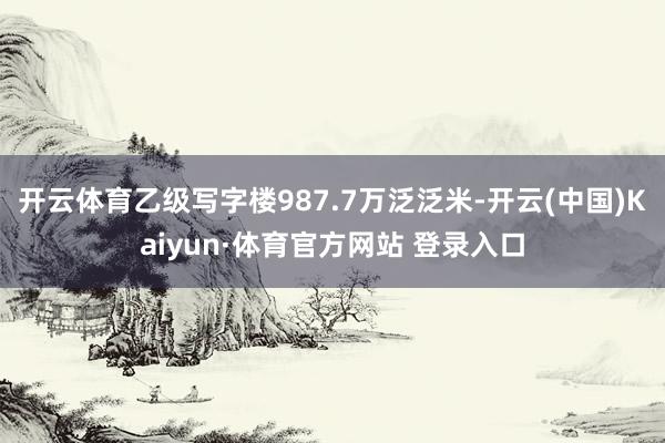 开云体育乙级写字楼987.7万泛泛米-开云(中国)Kaiyun·体育官方网站 登录入口