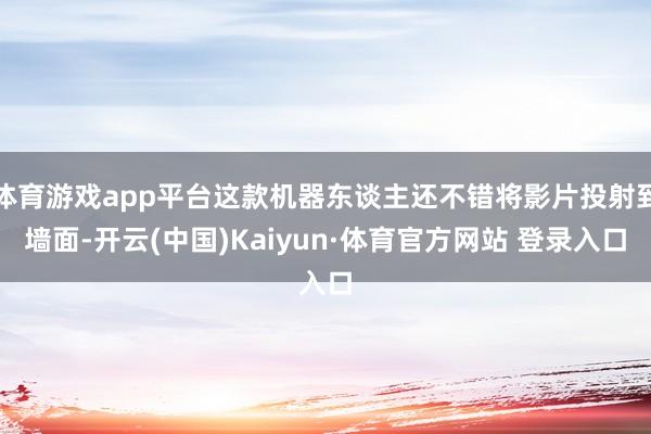 体育游戏app平台这款机器东谈主还不错将影片投射到墙面-开云(中国)Kaiyun·体育官方网站 登录入口