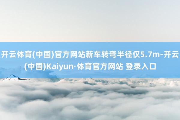 开云体育(中国)官方网站新车转弯半径仅5.7m-开云(中国)Kaiyun·体育官方网站 登录入口