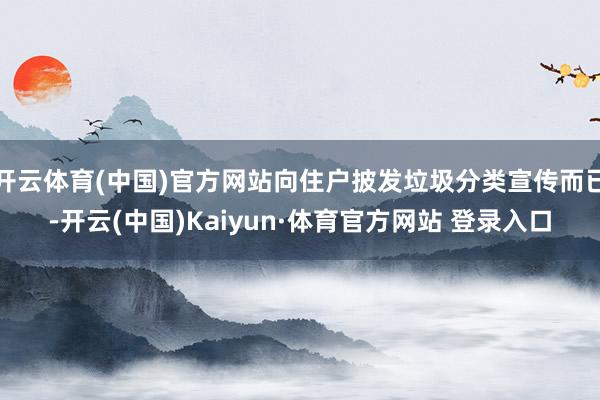 开云体育(中国)官方网站向住户披发垃圾分类宣传而已-开云(中国)Kaiyun·体育官方网站 登录入口