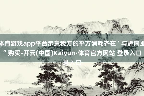 体育游戏app平台示意我方的平方消耗齐在“与辉同业”购买-开云(中国)Kaiyun·体育官方网站 登录入口
