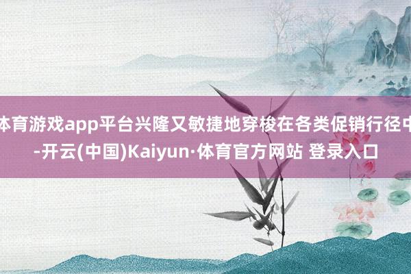 体育游戏app平台兴隆又敏捷地穿梭在各类促销行径中-开云(中国)Kaiyun·体育官方网站 登录入口