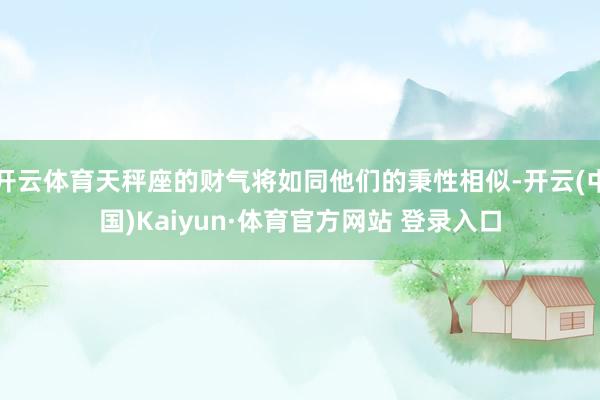 开云体育天秤座的财气将如同他们的秉性相似-开云(中国)Kaiyun·体育官方网站 登录入口