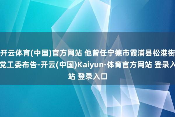 开云体育(中国)官方网站 他曾任宁德市霞浦县松港街谈党工委布告-开云(中国)Kaiyun·体育官方网站 登录入口