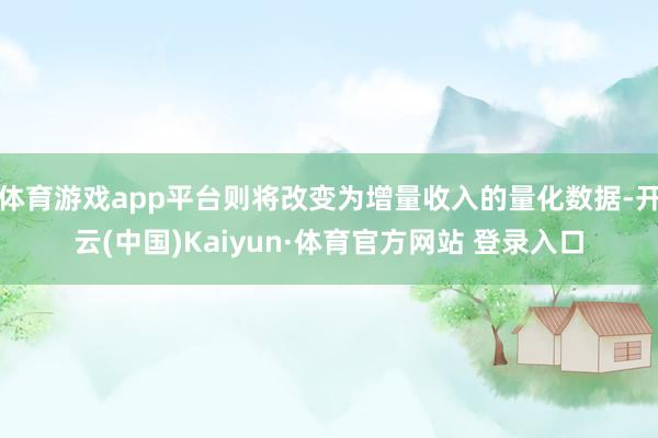 体育游戏app平台则将改变为增量收入的量化数据-开云(中国)Kaiyun·体育官方网站 登录入口