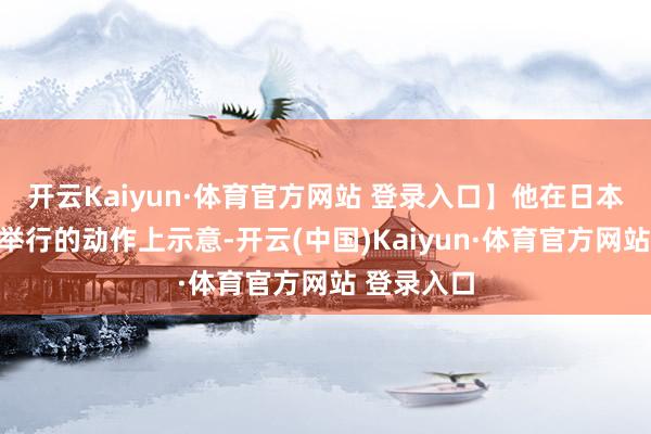 开云Kaiyun·体育官方网站 登录入口】他在日本学术协会举行的动作上示意-开云(中国)Kaiyun·体育官方网站 登录入口
