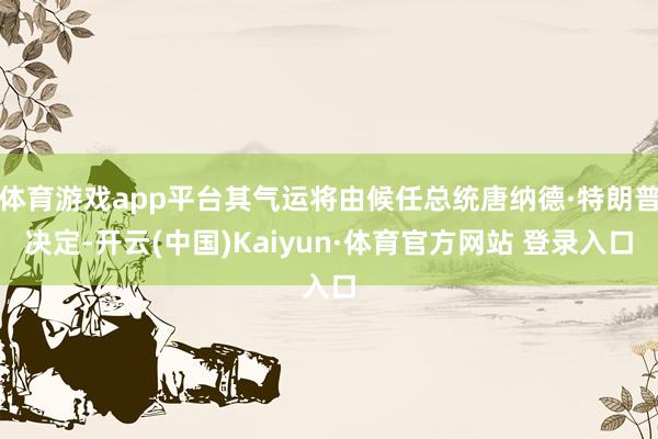 体育游戏app平台其气运将由候任总统唐纳德·特朗普决定-开云(中国)Kaiyun·体育官方网站 登录入口