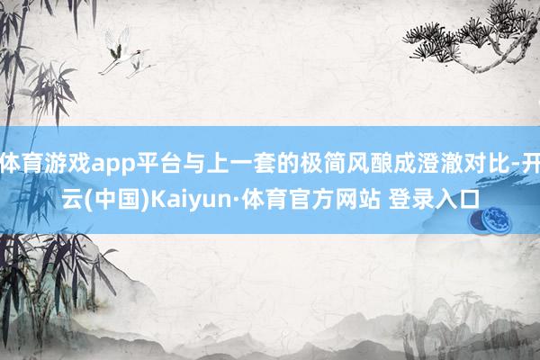 体育游戏app平台与上一套的极简风酿成澄澈对比-开云(中国)Kaiyun·体育官方网站 登录入口