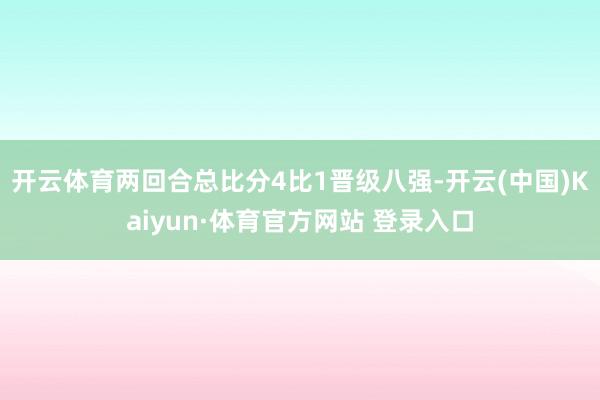 开云体育两回合总比分4比1晋级八强-开云(中国)Kaiyun·体育官方网站 登录入口
