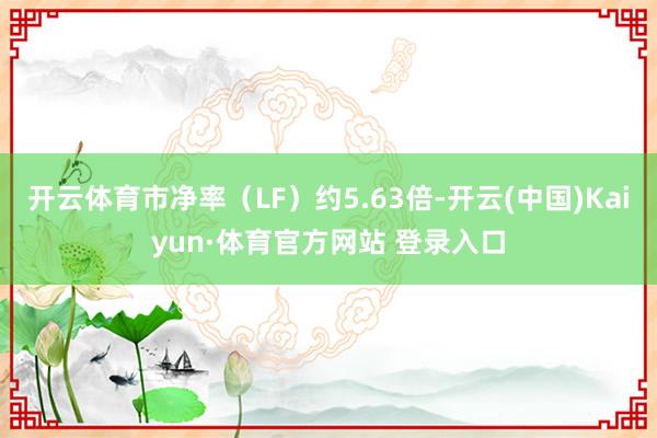 开云体育市净率(LF)约5.63倍-开云(中国)Kaiyun·体育官方网站 登录入口