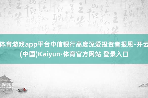 体育游戏app平台中信银行高度深爱投资者报恩-开云(中国)Kaiyun·体育官方网站 登录入口