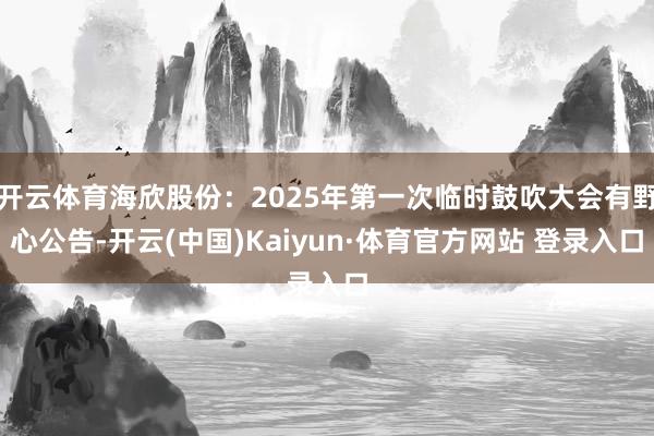 开云体育海欣股份:2025年第一次临时鼓吹大会有野心公告-开云(中国)Kaiyun·体育官方网站 登录入口