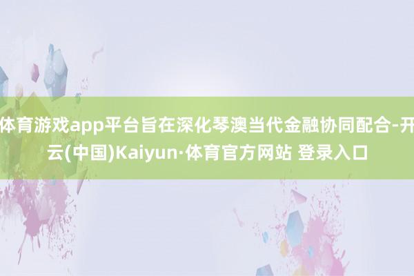 体育游戏app平台旨在深化琴澳当代金融协同配合-开云(中国)Kaiyun·体育官方网站 登录入口