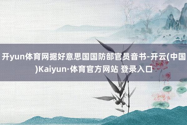 开yun体育网据好意思国国防部官员音书-开云(中国)Kaiyun·体育官方网站 登录入口