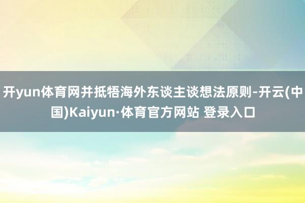 开yun体育网并抵牾海外东谈主谈想法原则-开云(中国)Kaiyun·体育官方网站 登录入口